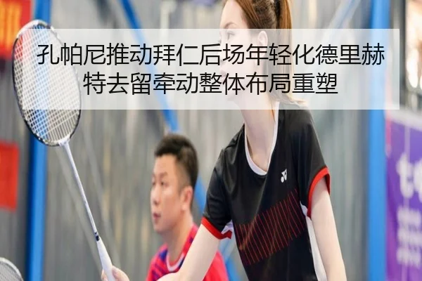 孔帕尼推动拜仁后场年轻化德里赫特去留牵动整体布局重塑